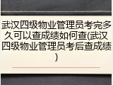 武汉四级物业管理员考完多久可以查成绩如何查(武汉四级物业管理员考后查成绩)