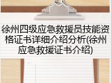 徐州四级应急救援员技能资格证书详细介绍分析(徐州应急救援证书介绍)