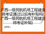 广西一级民航机场工程建造师考证通过以后有补贴吗(广西一级民航机场工程建造师考证补贴)