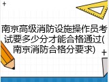 南京高级消防设施操作员考试要多少分才能合格通过(南京消防合格分要求)
