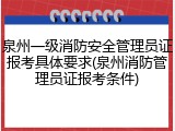 泉州一级消防安全管理员证报考具体要求(泉州消防管理员证报考条件)