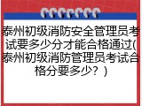 泰州初级消防安全管理员考试要多少分才能合格通过(泰州初级消防管理员考试合格分要多少？)
