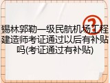 锡林郭勒一级民航机场工程建造师考证通过以后有补贴吗(考证通过有补贴)
