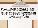 龙岩高级保安员考试找哪个机构培训靠谱呢(龙岩保安培训靠谱机构)