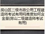 房山区二级市政公用工程建造师考试有用吗难度如何含金量(房山二级建造师考试有用)