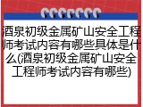 酒泉初级金属矿山安全工程师考试内容有哪些具体是什么(酒泉初级金属矿山安全工程师考试内容有哪些)