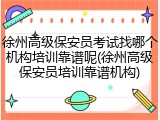 徐州高级保安员考试找哪个机构培训靠谱呢(徐州高级保安员培训靠谱机构)