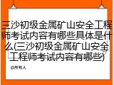 三沙初级金属矿山安全工程师考试内容有哪些具体是什么(三沙初级金属矿山安全工程师考试内容有哪些)