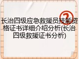 长治四级应急救援员技能资格证书详细介绍分析(长治四级救援证书分析)