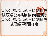 清远公路水运试验检测师考试成绩公布时间如何查询(清远公路水运试验检测师考试成绩查询时间)