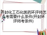 开封化工石化医药环评师怎么考需要什么条件(开封环评师考条件)