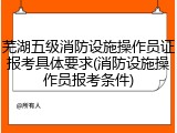 芜湖五级消防设施操作员证报考具体要求(消防设施操作员报考条件)