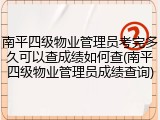 南平四级物业管理员考完多久可以查成绩如何查(南平四级物业管理员成绩查询)