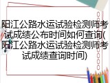 阳江公路水运试验检测师考试成绩公布时间如何查询(阳江公路水运试验检测师考试成绩查询时间)