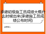 承德初级施工员成绩大概什么时候出来(承德施工员成绩公布时间)