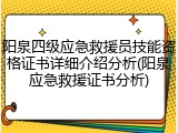 阳泉四级应急救援员技能资格证书详细介绍分析(阳泉应急救援证书分析)