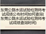 东莞公路水运试验检测师考试成绩公布时间如何查询(东莞公路水运试验检测师考试成绩查询时间)