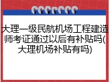 大理一级民航机场工程建造师考证通过以后有补贴吗(大理机场补贴有吗)