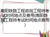 南阳铁路工程咨询工程师考试时间地点及费用(南阳铁路工程师考试时间地点费用)
