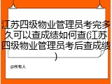 江苏四级物业管理员考完多久可以查成绩如何查(江苏四级物业管理员考后查成绩)