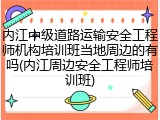内江中级道路运输安全工程师机构培训班当地周边的有吗(内江周边安全工程师培训班)