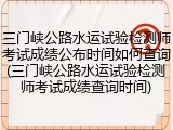 三门峡公路水运试验检测师考试成绩公布时间如何查询(三门峡公路水运试验检测师考试成绩查询时间)