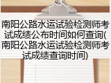 南阳公路水运试验检测师考试成绩公布时间如何查询(南阳公路水运试验检测师考试成绩查询时间)