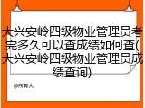 大兴安岭四级物业管理员考完多久可以查成绩如何查(大兴安岭四级物业管理员成绩查询)