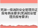 芜湖一级消防安全管理员证报考具体要求(芜消防安管理员报考要求)