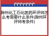 滁州化工石化医药环评师怎么考需要什么条件(滁州环评师考条件)