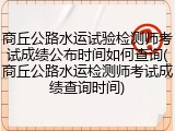 商丘公路水运试验检测师考试成绩公布时间如何查询(商丘公路水运检测师考试成绩查询时间)