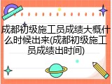 成都初级施工员成绩大概什么时候出来(成都初级施工员成绩出时间)