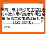 陕西二级市政公用工程建造师考试有用吗难度如何含金量(陕西二级市政建造师考试有用难考)