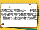 德宏二级市政公用工程建造师考试有用吗难度如何含金量(德宏建造师考试有用)