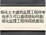 绥化土木建筑监理工程师考完多久可以查成绩如何查(绥化监理工程师成绩查询)