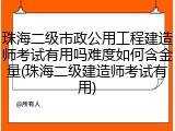 珠海二级市政公用工程建造师考试有用吗难度如何含金量(珠海二级建造师考试有用)