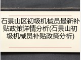 石景山区初级机械员最新补贴政策详情分析(石景山初级机械员补贴政策分析)