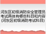 河东区初级消防安全管理员考试具体有哪些科目和内容(河东区初级消防考试科目)