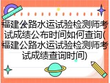 福建公路水运试验检测师考试成绩公布时间如何查询(福建公路水运试验检测师考试成绩查询时间)