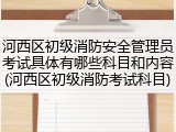 河西区初级消防安全管理员考试具体有哪些科目和内容(河西区初级消防考试科目)
