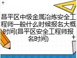 昌平区中级金属冶炼安全工程师一般什么时候报名大概时间(昌平区安全工程师报名时间)
