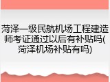 菏泽一级民航机场工程建造师考证通过以后有补贴吗(菏泽机场补贴有吗)