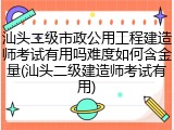 汕头二级市政公用工程建造师考试有用吗难度如何含金量(汕头二级建造师考试有用)