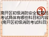 南开区初级消防安全管理员考试具体有哪些科目和内容(南开区初级消防考试科目)