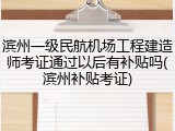 滨州一级民航机场工程建造师考证通过以后有补贴吗(滨州补贴考证)