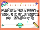 房山区高级消防设施操作员报名和考试时间及报名网址(房山消防报名时间)