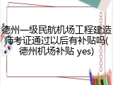德州一级民航机场工程建造师考证通过以后有补贴吗(德州机场补贴 yes)