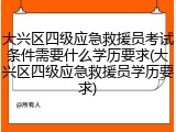 大兴区四级应急救援员考试条件需要什么学历要求(大兴区四级应急救援员学历要求)