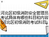 河北区初级消防安全管理员考试具体有哪些科目和内容(河北区初级消防考试科目)