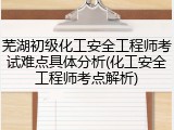 芜湖初级化工安全工程师考试难点具体分析(化工安全工程师考点解析)